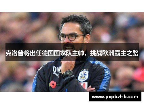 克洛普将出任德国国家队主帅，挑战欧洲霸主之路