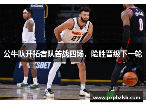 公牛队开拓者队苦战四场，险胜晋级下一轮