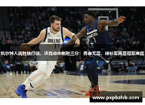 凯尔特人战胜独行侠，沃克命中制胜三分：勇者无畏，绿衫军再显冠军底蕴
