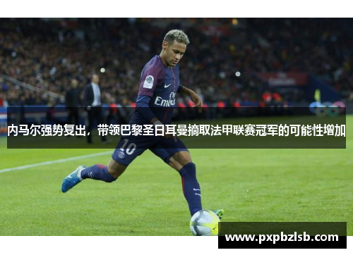 内马尔强势复出，带领巴黎圣日耳曼摘取法甲联赛冠军的可能性增加