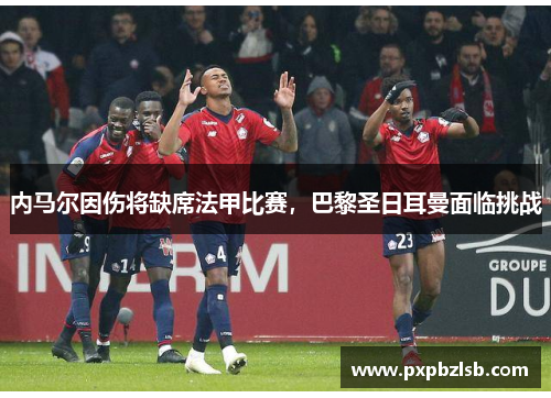 内马尔因伤将缺席法甲比赛，巴黎圣日耳曼面临挑战