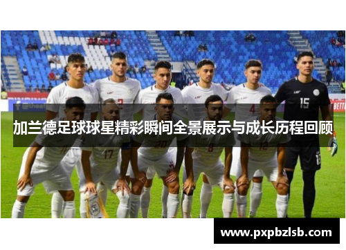 加兰德足球球星精彩瞬间全景展示与成长历程回顾
