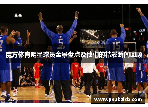 魔方体育明星球员全景盘点及他们的精彩瞬间回顾