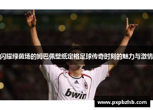 闪耀绿茵场的姆巴佩壁纸定格足球传奇时刻的魅力与激情