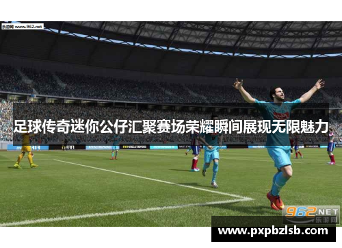 足球传奇迷你公仔汇聚赛场荣耀瞬间展现无限魅力