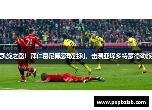 凯旋之路！拜仁慕尼黑豪取胜利，击溃亚琛多特蒙德劲旅