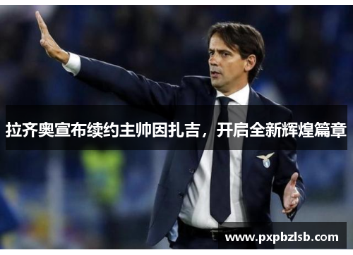 拉齐奥宣布续约主帅因扎吉，开启全新辉煌篇章