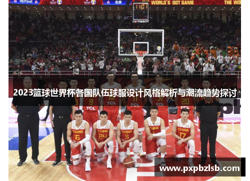 2023篮球世界杯各国队伍球服设计风格解析与潮流趋势探讨
