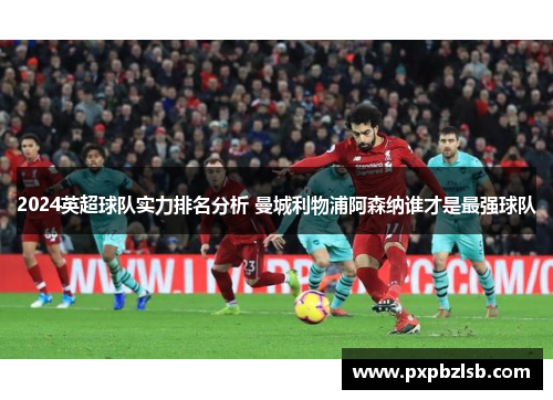2024英超球队实力排名分析 曼城利物浦阿森纳谁才是最强球队