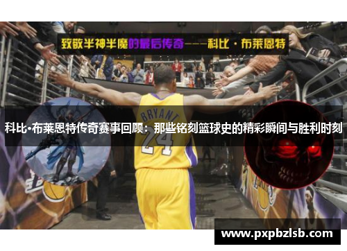 科比·布莱恩特传奇赛事回顾：那些铭刻篮球史的精彩瞬间与胜利时刻