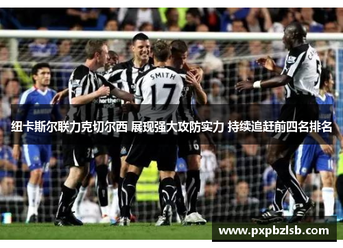 纽卡斯尔联力克切尔西 展现强大攻防实力 持续追赶前四名排名