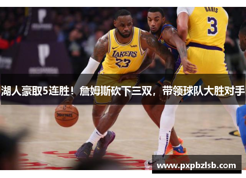 湖人豪取5连胜！詹姆斯砍下三双，带领球队大胜对手