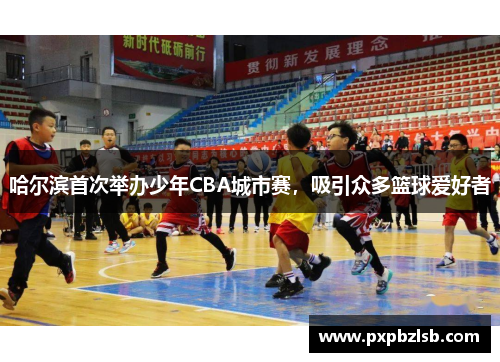 哈尔滨首次举办少年CBA城市赛，吸引众多篮球爱好者