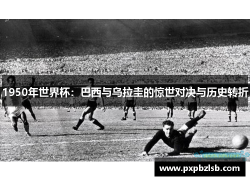 1950年世界杯：巴西与乌拉圭的惊世对决与历史转折