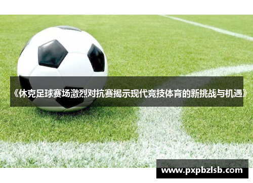 《休克足球赛场激烈对抗赛揭示现代竞技体育的新挑战与机遇》