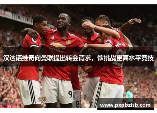 汉达诺维奇向曼联提出转会请求，欲挑战更高水平竞技