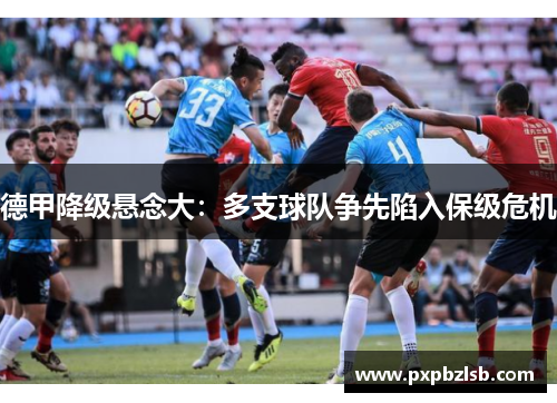 德甲降级悬念大：多支球队争先陷入保级危机