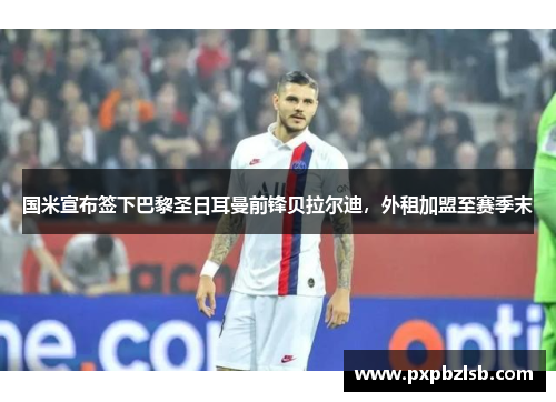 国米宣布签下巴黎圣日耳曼前锋贝拉尔迪，外租加盟至赛季末