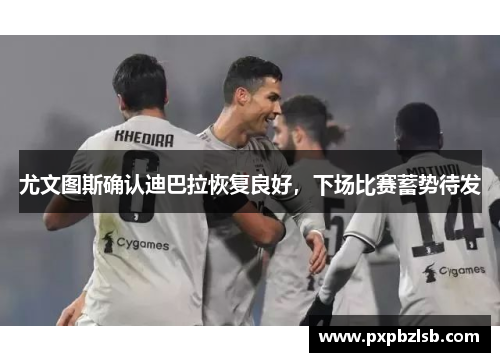 尤文图斯确认迪巴拉恢复良好，下场比赛蓄势待发