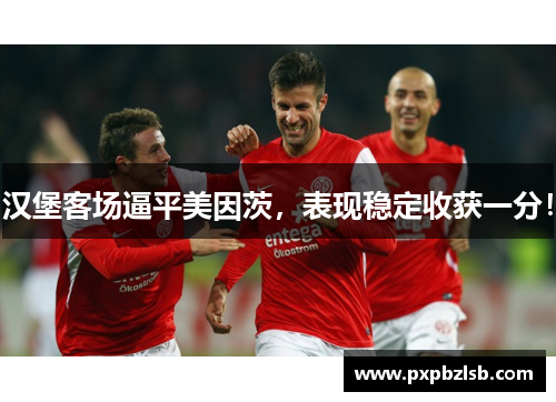 汉堡客场逼平美因茨，表现稳定收获一分！