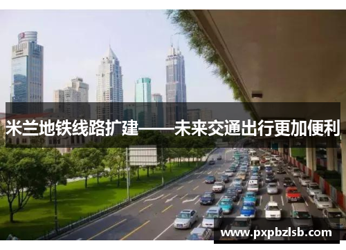 米兰地铁线路扩建——未来交通出行更加便利