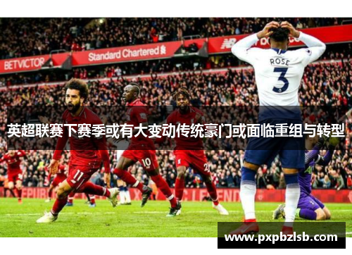 英超联赛下赛季或有大变动传统豪门或面临重组与转型