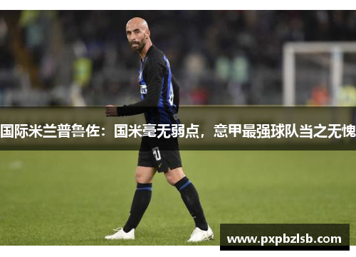 国际米兰普鲁佐：国米毫无弱点，意甲最强球队当之无愧
