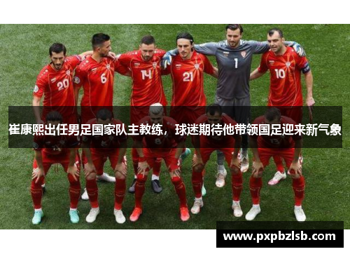 崔康熙出任男足国家队主教练，球迷期待他带领国足迎来新气象