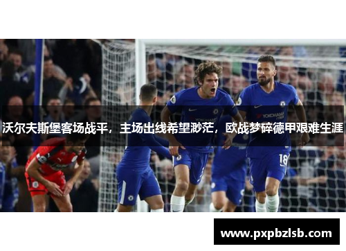 沃尔夫斯堡客场战平，主场出线希望渺茫，欧战梦碎德甲艰难生涯