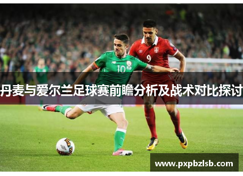 丹麦与爱尔兰足球赛前瞻分析及战术对比探讨