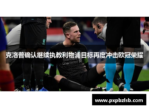 克洛普确认继续执教利物浦目标再度冲击欧冠荣耀