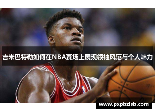 吉米巴特勒如何在NBA赛场上展现领袖风范与个人魅力