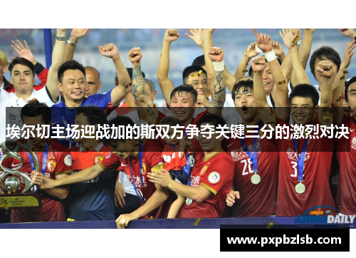 埃尔切主场迎战加的斯双方争夺关键三分的激烈对决