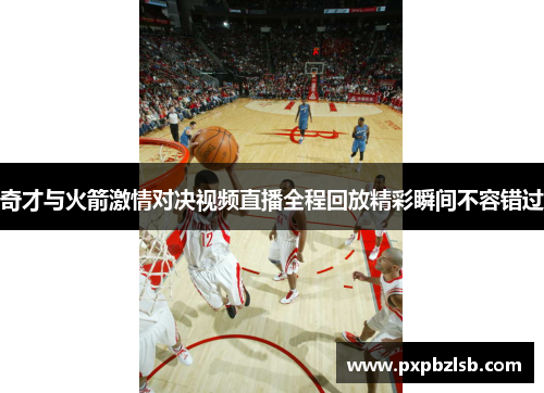 奇才与火箭激情对决视频直播全程回放精彩瞬间不容错过