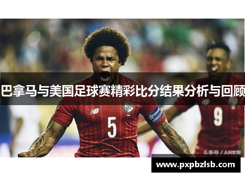 巴拿马与美国足球赛精彩比分结果分析与回顾