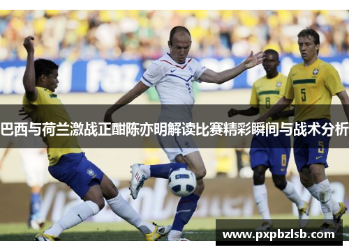 巴西与荷兰激战正酣陈亦明解读比赛精彩瞬间与战术分析