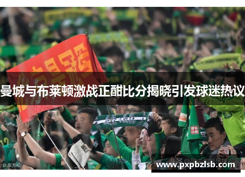 曼城与布莱顿激战正酣比分揭晓引发球迷热议
