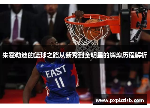 朱霍勒迪的篮球之路从新秀到全明星的辉煌历程解析