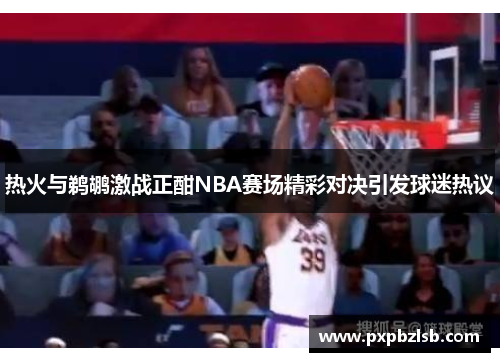 热火与鹈鹕激战正酣NBA赛场精彩对决引发球迷热议