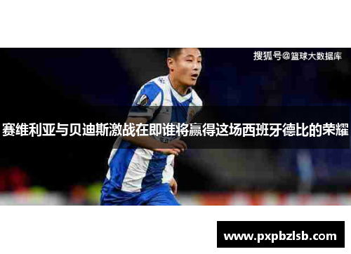 赛维利亚与贝迪斯激战在即谁将赢得这场西班牙德比的荣耀