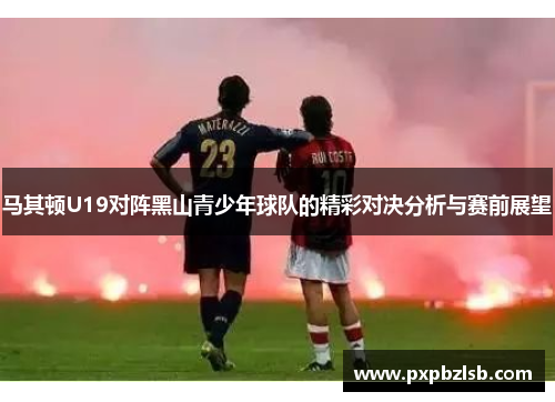 马其顿U19对阵黑山青少年球队的精彩对决分析与赛前展望
