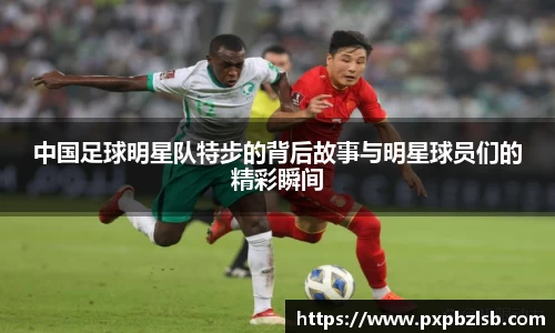 中国足球明星队特步的背后故事与明星球员们的精彩瞬间