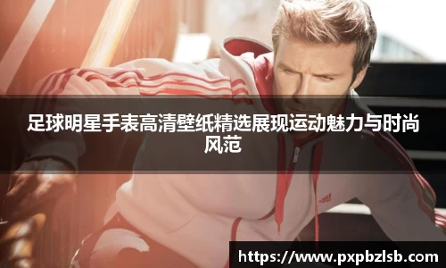 足球明星手表高清壁纸精选展现运动魅力与时尚风范