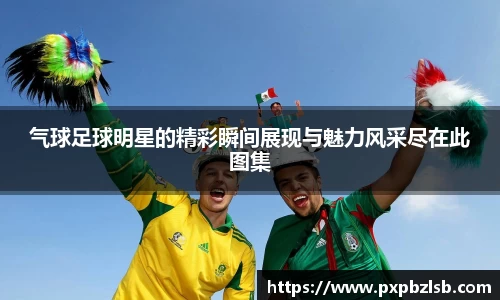 气球足球明星的精彩瞬间展现与魅力风采尽在此图集