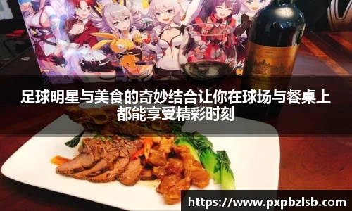 足球明星与美食的奇妙结合让你在球场与餐桌上都能享受精彩时刻